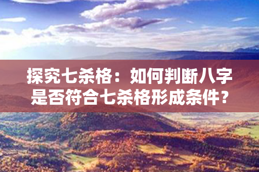 探究七杀格：如何判断八字是否符合七杀格形成条件？