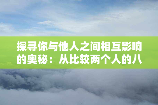 探寻你与他人之间相互影响的奥秘：从比较两个人的八字开始