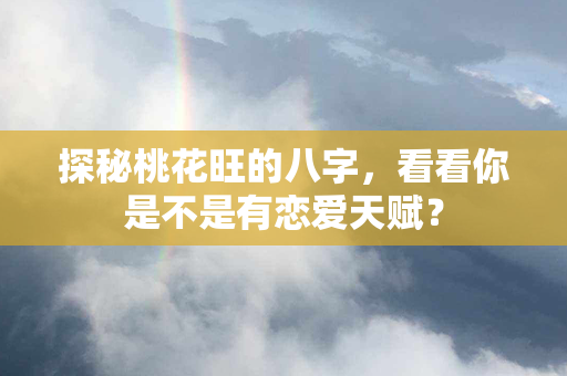 探秘桃花旺的八字，看看你是不是有恋爱天赋？