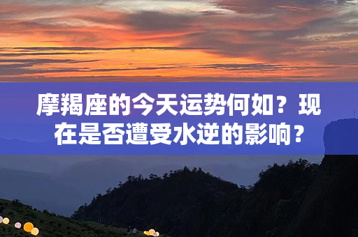 摩羯座的今天运势何如？现在是否遭受水逆的影响？