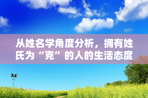 从姓名学角度分析，拥有姓氏为“克”的人的生活态度和价值观