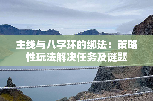 主线与八字环的绑法：策略性玩法解决任务及谜题