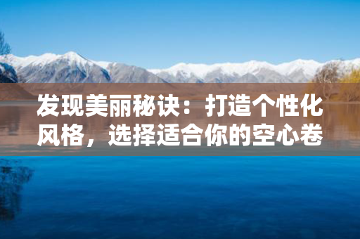 发现美丽秘诀：打造个性化风格，选择适合你的空心卷和八字刘海