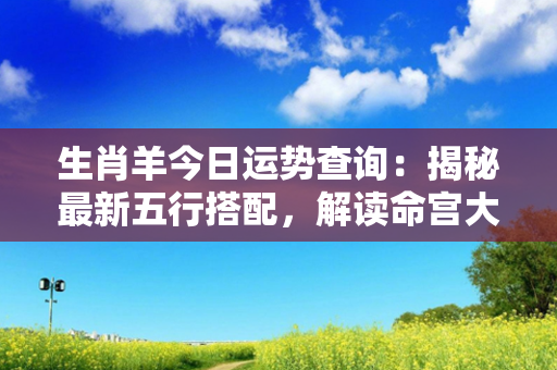 生肖羊今日运势查询：揭秘最新五行搭配，解读命宫大事小事，还原宜忌吉凶！