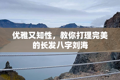 优雅又知性，教你打理完美的长发八字刘海