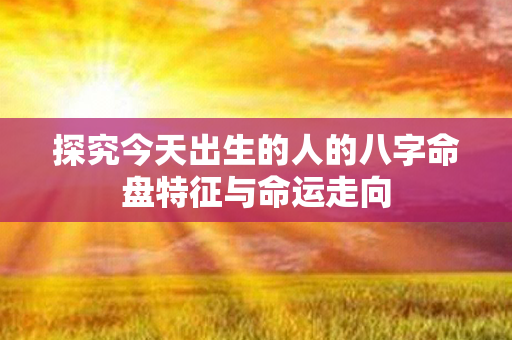 探究今天出生的人的八字命盘特征与命运走向