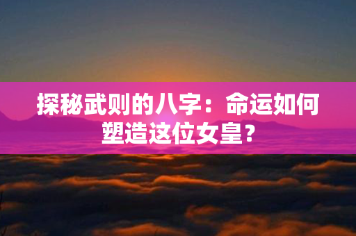 探秘武则的八字：命运如何塑造这位女皇？