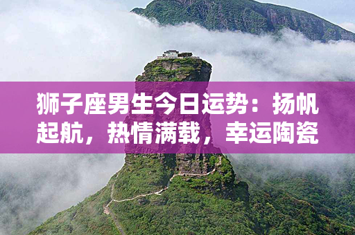 狮子座男生今日运势：扬帆起航，热情满载，幸运陶瓷你成功之路！