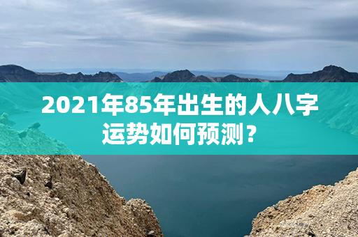 2021年85年出生的人八字运势如何预测？