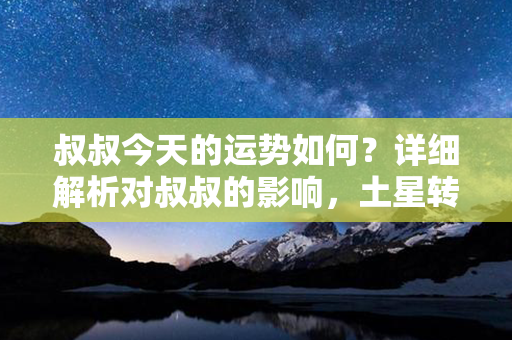 叔叔今天的运势如何？详细解析对叔叔的影响，土星转正，财富事业稳步上升！