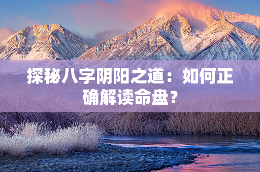 探秘八字阴阳之道：如何正确解读命盘？