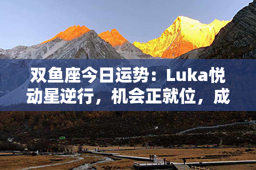 双鱼座今日运势：Luka悦动星逆行，机会正就位，成功之门即将开启！