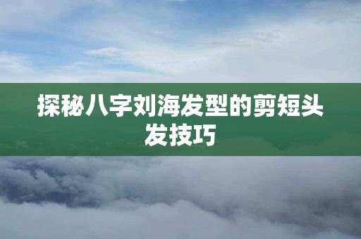 探秘八字刘海发型的剪短头发技巧