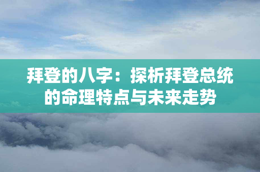 拜登的八字：探析拜登总统的命理特点与未来走势