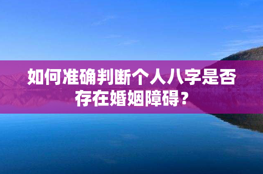 如何准确判断个人八字是否存在婚姻障碍？