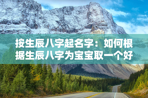 按生辰八字起名字：如何根据生辰八字为宝宝取一个好名字？