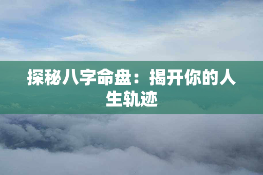 探秘八字命盘：揭开你的人生轨迹