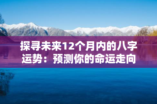 探寻未来12个月内的八字运势：预测你的命运走向