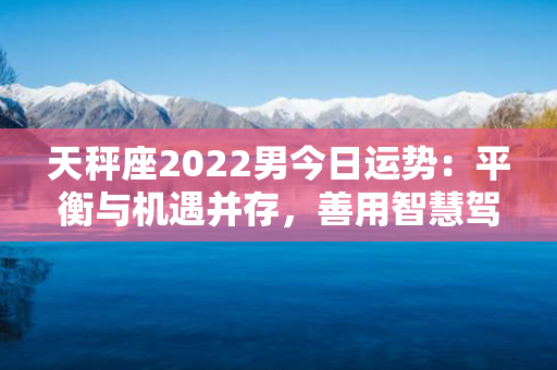 天秤座2022男今日运势：平衡与机遇并存，善用智慧驾驭时机！