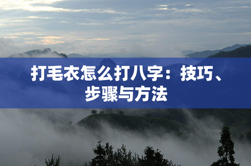 打毛衣怎么打八字：技巧、步骤与方法