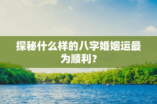 探秘什么样的八字婚姻运最为顺利？