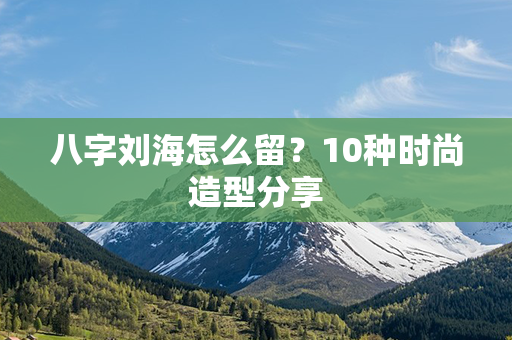 八字刘海怎么留？10种时尚造型分享