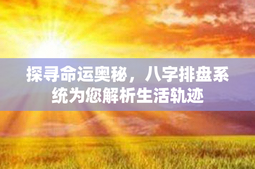 探寻命运奥秘，八字排盘系统为您解析生活轨迹