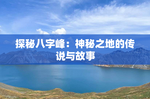 探秘八字峰：神秘之地的传说与故事