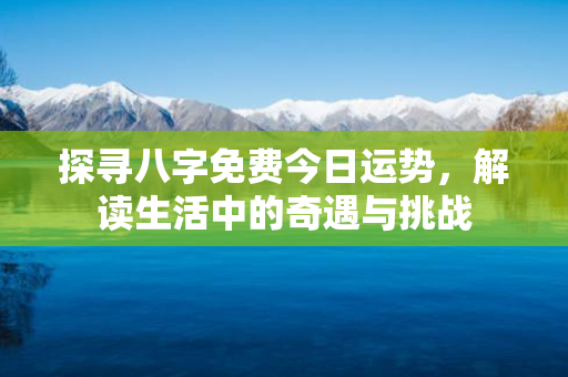 探寻八字免费今日运势，解读生活中的奇遇与挑战