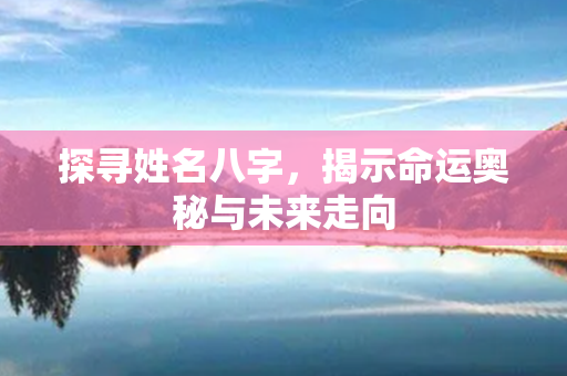 探寻姓名八字，揭示命运奥秘与未来走向