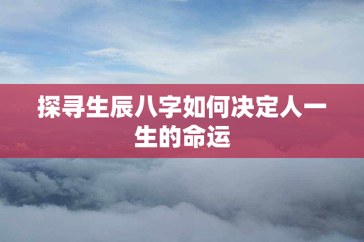 探寻生辰八字如何决定人一生的命运