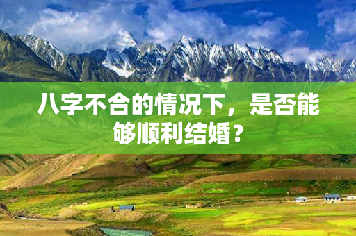 八字不合的情况下，是否能够顺利结婚？