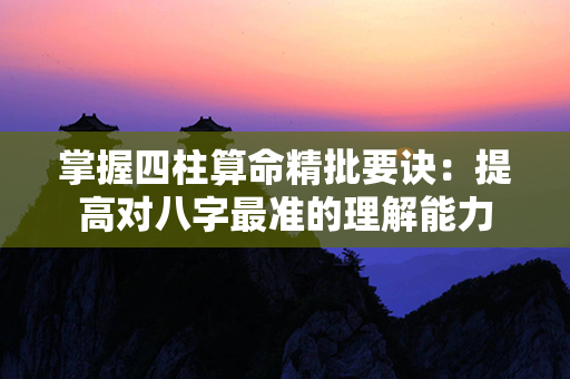 掌握四柱算命精批要诀：提高对八字最准的理解能力