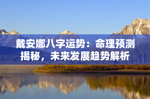 戴安娜八字运势：命理预测揭秘，未来发展趋势解析