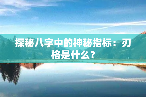 探秘八字中的神秘指标：刃格是什么？