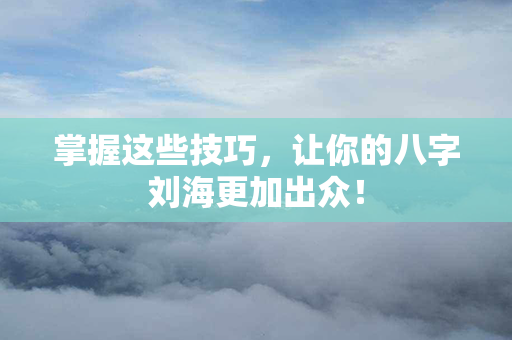 掌握这些技巧，让你的八字刘海更加出众！