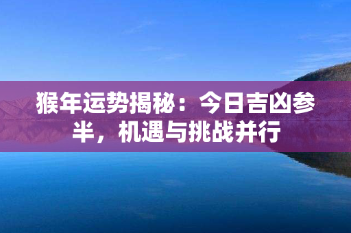 猴年运势揭秘：今日吉凶参半，机遇与挑战并行