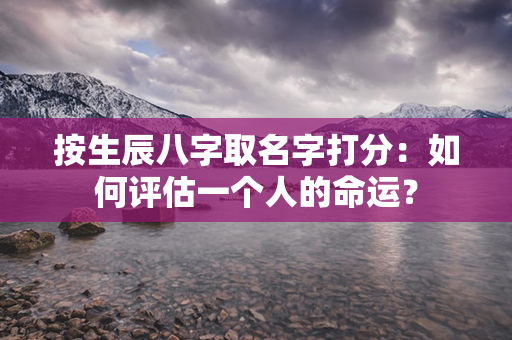 按生辰八字取名字打分：如何评估一个人的命运？