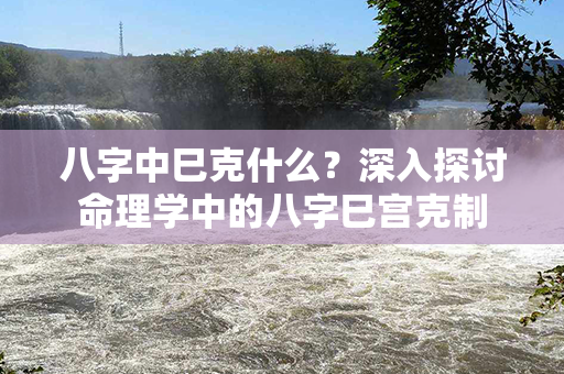 八字中巳克什么？深入探讨命理学中的八字巳宫克制