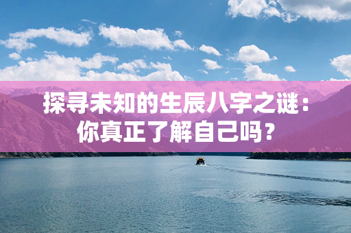 探寻未知的生辰八字之谜：你真正了解自己吗？