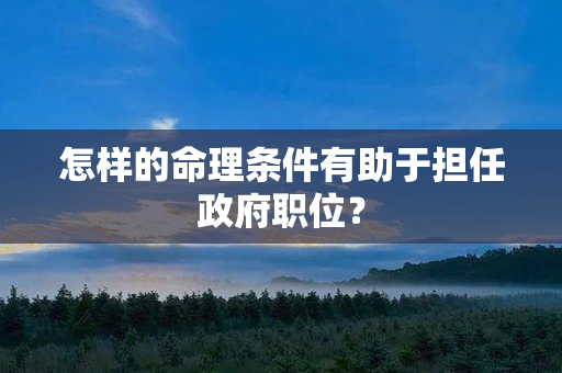 怎样的命理条件有助于担任政府职位？