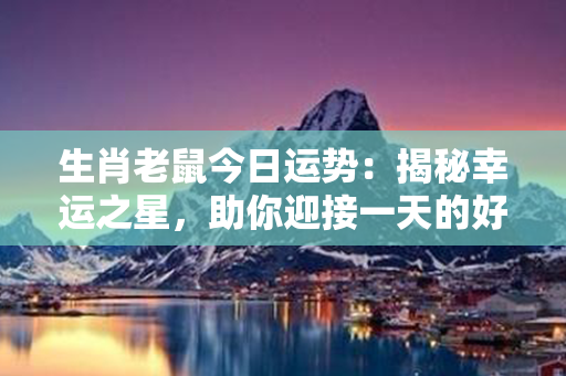 生肖老鼠今日运势：揭秘幸运之星，助你迎接一天的好运！