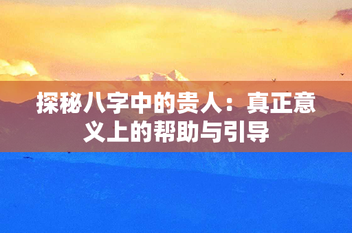 探秘八字中的贵人：真正意义上的帮助与引导