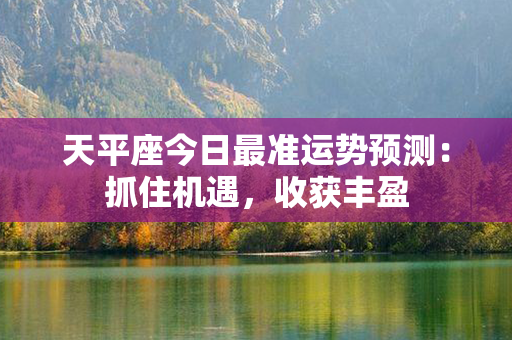 天平座今日最准运势预测：抓住机遇，收获丰盈