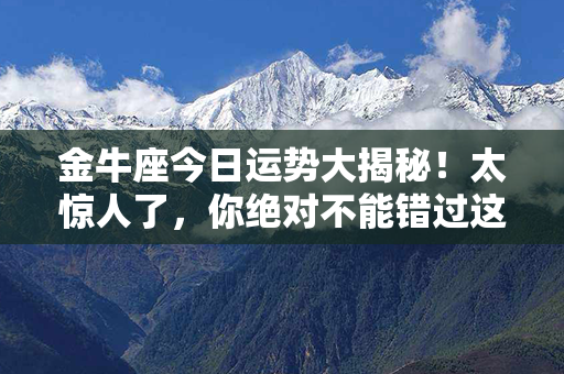 金牛座今日运势大揭秘！太惊人了，你绝对不能错过这个！