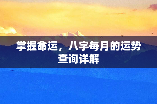 掌握命运，八字每月的运势查询详解