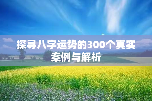 探寻八字运势的300个真实案例与解析