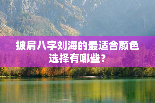 披肩八字刘海的最适合颜色选择有哪些？