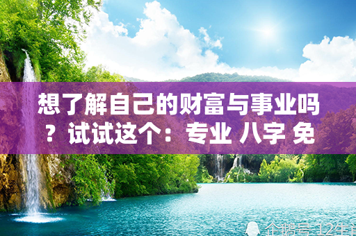 想了解自己的财富与事业吗？试试这个：专业 八字 免费预测