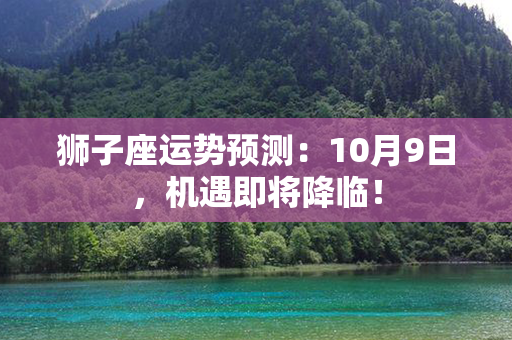 狮子座运势预测：10月9日，机遇即将降临！